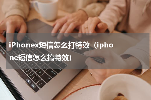iPhonex短信怎么打特效（iphone短信怎么搞特效）