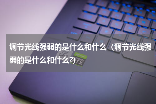 调节光线强弱的是什么和什么（调节光线强弱的是什么和什么?）