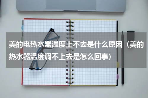 美的电热水器温度上不去是什么原因（美的热水器温度调不上去是怎么回事）