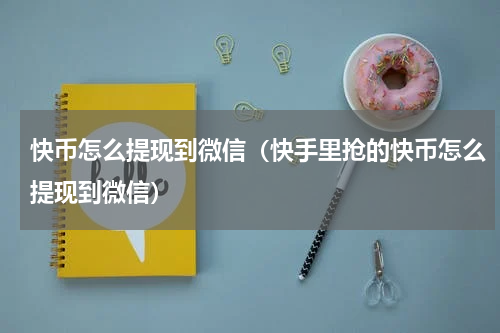 快币怎么提现到微信（快手里抢的快币怎么提现到微信）