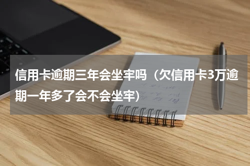 信用卡逾期三年会坐牢吗（欠信用卡3万逾期一年多了会不会坐牢）