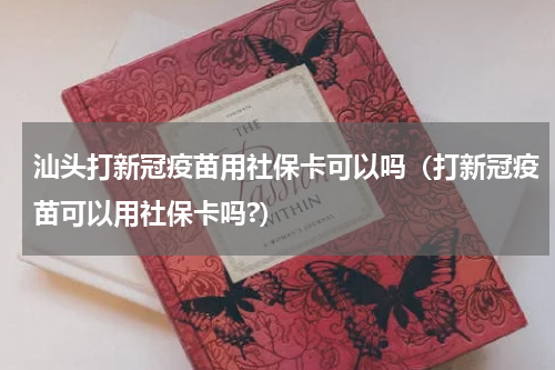 汕头打新冠疫苗用社保卡可以吗（打新冠疫苗可以用社保卡吗?）