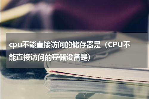 cpu不能直接访问的储存器是（CPU不能直接访问的存储设备是）
