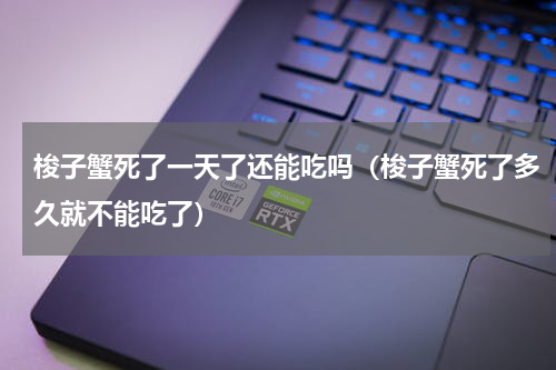 梭子蟹死了一天了还能吃吗（梭子蟹死了多久就不能吃了）