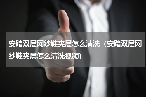 安踏双层网纱鞋夹层怎么清洗（安踏双层网纱鞋夹层怎么清洗视频）