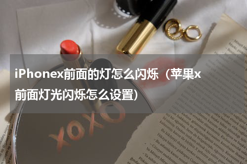 iPhonex前面的灯怎么闪烁（苹果x前面灯光闪烁怎么设置）