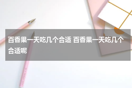 百香果一天吃几个合适 百香果一天吃几个合适呢