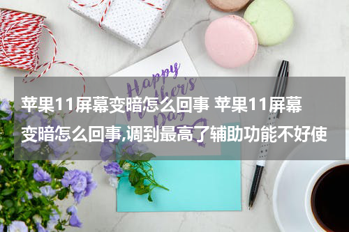 苹果11屏幕变暗怎么回事 苹果11屏幕变暗怎么回事,调到最高了辅助功能不好使