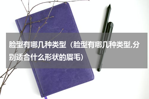 脸型有哪几种类型（脸型有哪几种类型,分别适合什么形状的眉毛）