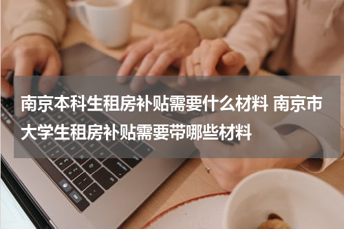 南京本科生租房补贴需要什么材料 南京市大学生租房补贴需要带哪些材料