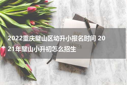 2022重庆璧山区幼升小报名时间 2021年璧山小升初怎么招生