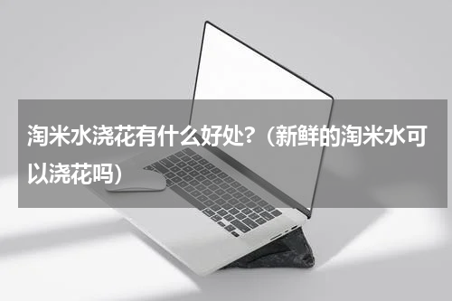 淘米水浇花有什么好处?（新鲜的淘米水可以浇花吗）