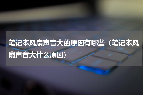 笔记本风扇声音大的原因有哪些（笔记本风扇声音大什么原因）