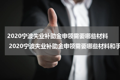 2020宁波失业补助金申领需要哪些材料 2020宁波失业补助金申领需要哪些材料和手续