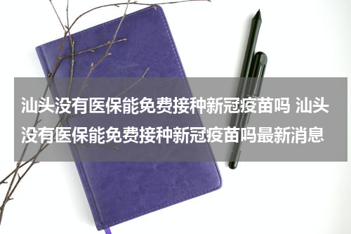 汕头没有医保能免费接种新冠疫苗吗 汕头没有医保能免费接种新冠疫苗吗最新消息