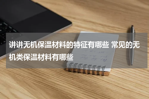 讲讲无机保温材料的特征有哪些 常见的无机类保温材料有哪些