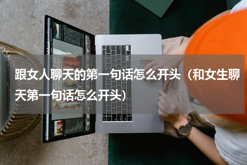 跟女人聊天的第一句话怎么开头（和女生聊天第一句话怎么开头）