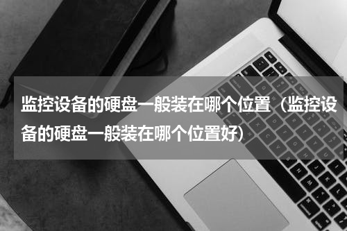 监控设备的硬盘一般装在哪个位置（监控设备的硬盘一般装在哪个位置好）