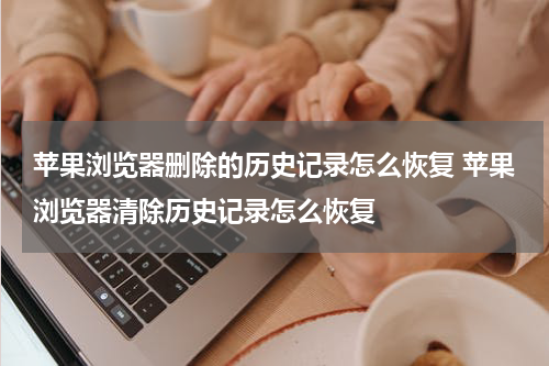 苹果浏览器删除的历史记录怎么恢复 苹果浏览器清除历史记录怎么恢复