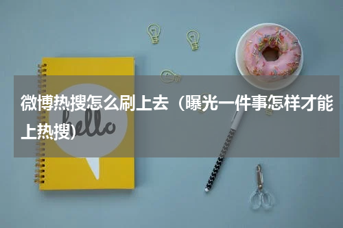 微博热搜怎么刷上去（曝光一件事怎样才能上热搜）