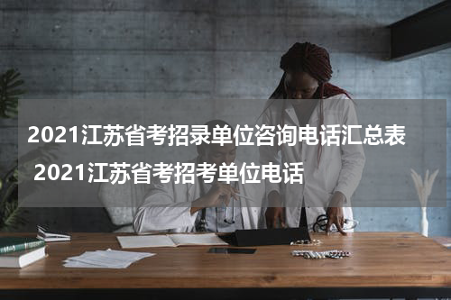 2021江苏省考招录单位咨询电话汇总表 2021江苏省考招考单位电话