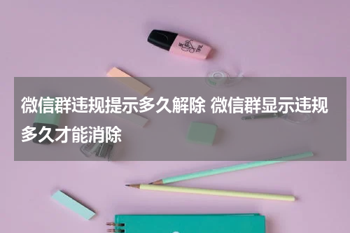 微信群违规提示多久解除 微信群显示违规多久才能消除