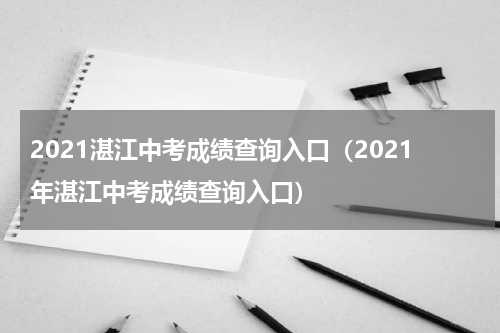 2021湛江中考成绩查询入口（2021年湛江中考成绩查询入口）