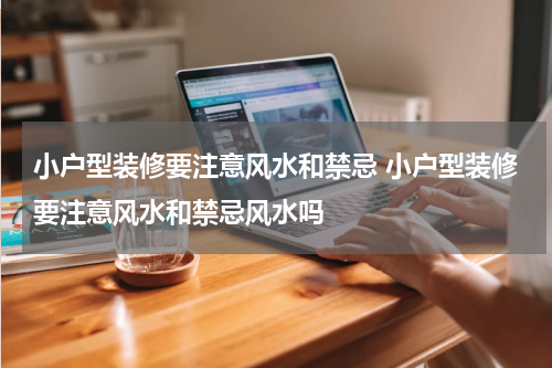 小户型装修要注意风水和禁忌 小户型装修要注意风水和禁忌风水吗
