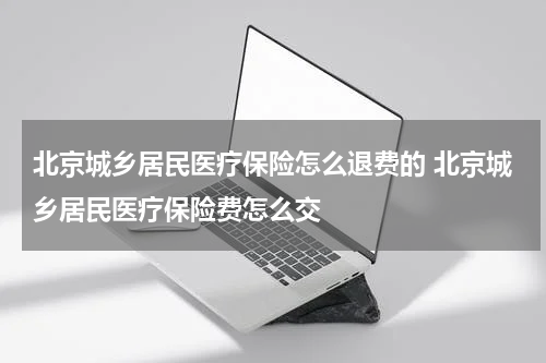 北京城乡居民医疗保险怎么退费的 北京城乡居民医疗保险费怎么交
