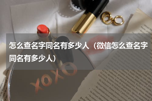 怎么查名字同名有多少人（微信怎么查名字同名有多少人）