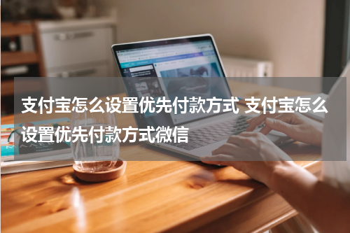 支付宝怎么设置优先付款方式 支付宝怎么设置优先付款方式微信