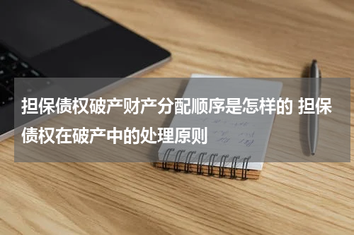 担保债权破产财产分配顺序是怎样的 担保债权在破产中的处理原则
