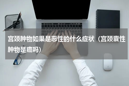 宫颈肿物如果是恶性的什么症状（宫颈囊性肿物是癌吗）