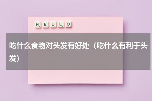 吃什么食物对头发有好处（吃什么有利于头发）