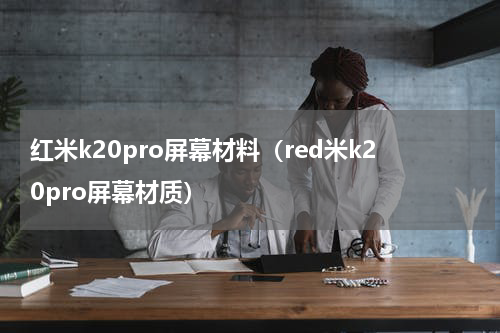 红米k20pro屏幕材料（red米k20pro屏幕材质）