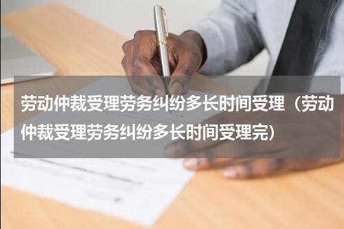 劳动仲裁受理劳务纠纷多长时间受理（劳动仲裁受理劳务纠纷多长时间受理完）