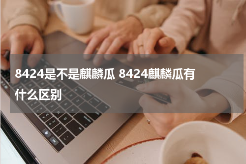 8424是不是麒麟瓜 8424麒麟瓜有什么区别