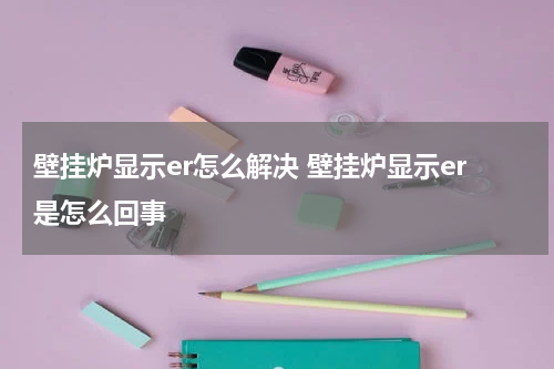 壁挂炉显示er怎么解决 壁挂炉显示er是怎么回事