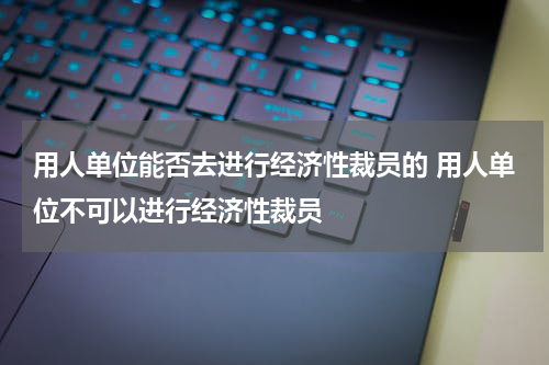 用人单位能否去进行经济性裁员的 用人单位不可以进行经济性裁员