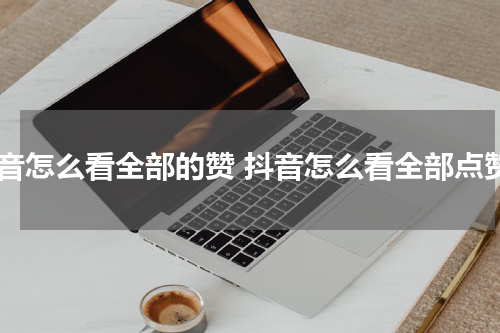 抖音怎么看全部的赞 抖音怎么看全部点赞