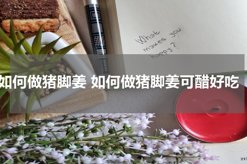 如何做猪脚姜 如何做猪脚姜可醋好吃