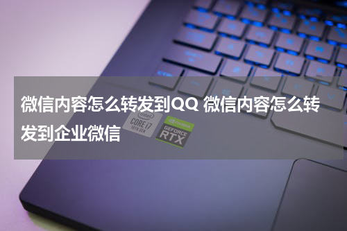 微信内容怎么转发到QQ 微信内容怎么转发到企业微信