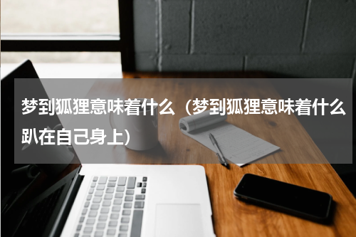 梦到狐狸意味着什么（梦到狐狸意味着什么趴在自己身上）