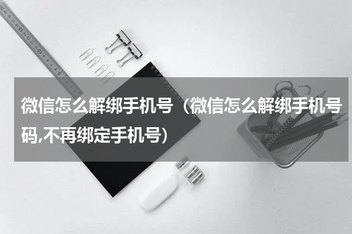 微信怎么解绑手机号（微信怎么解绑手机号码,不再绑定手机号）