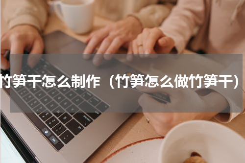 竹笋干怎么制作（竹笋怎么做竹笋干）