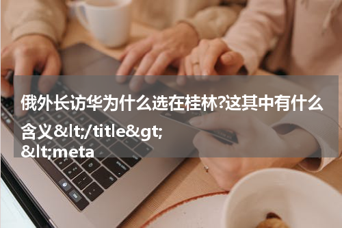 俄外长访华为什么选在桂林?这其中有什么含义</title>
<meta