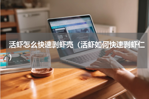 活虾怎么快速剥虾壳（活虾如何快速剥虾仁）