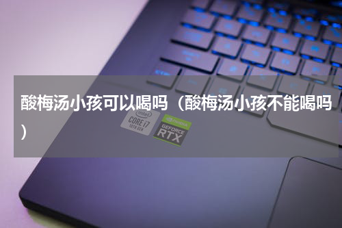 酸梅汤小孩可以喝吗（酸梅汤小孩不能喝吗）