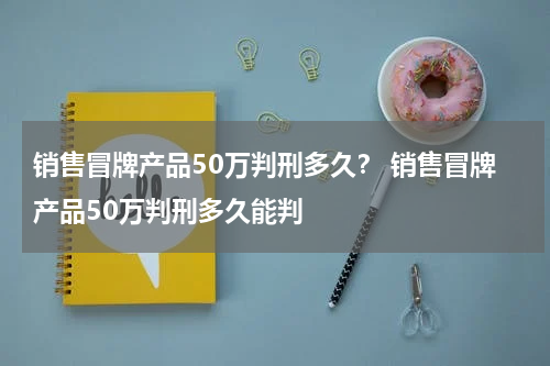 销售冒牌产品50万判刑多久？ 销售冒牌产品50万判刑多久能判