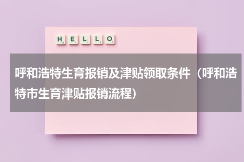 呼和浩特生育报销及津贴领取条件（呼和浩特市生育津贴报销流程）